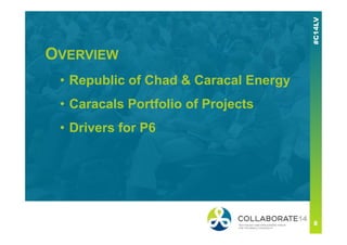 OVERVIEW
• Republic of Chad & Caracal Energy
• Caracals Portfolio of Projects
• Drivers for P6
 