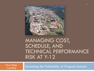 MANAGING COST,
SCHEDULE, AND
TECHNICAL PERFORMANCE
RISK AT Y-12
Increasing the Probability of Program Success
1
Niwot Ridge
Consulting
 