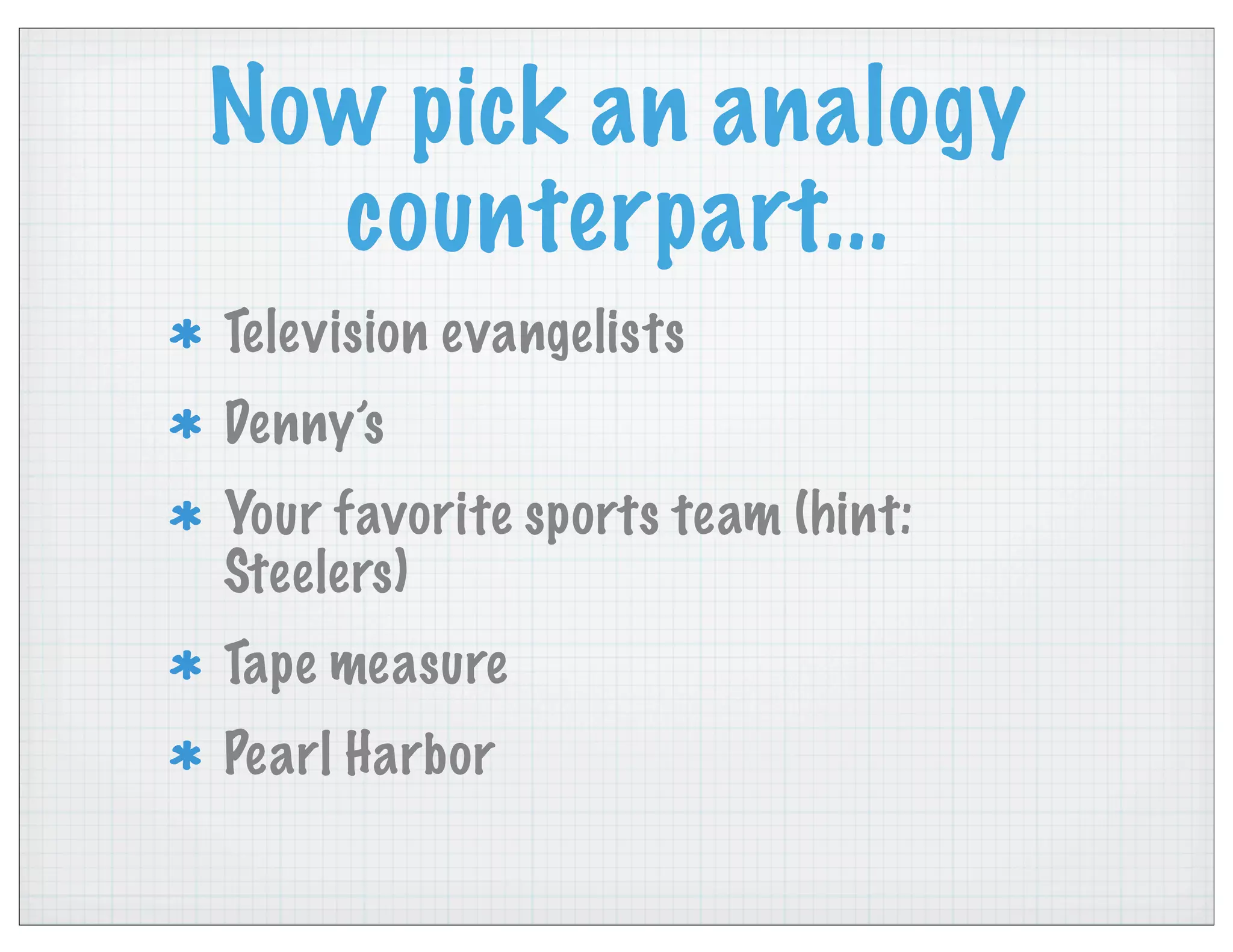Now pick an analogy
counterpart...
Television evangelists
Denny’s
Your favorite sports team (hint:
Steelers)
Tape measure
Pearl Harbor
 
