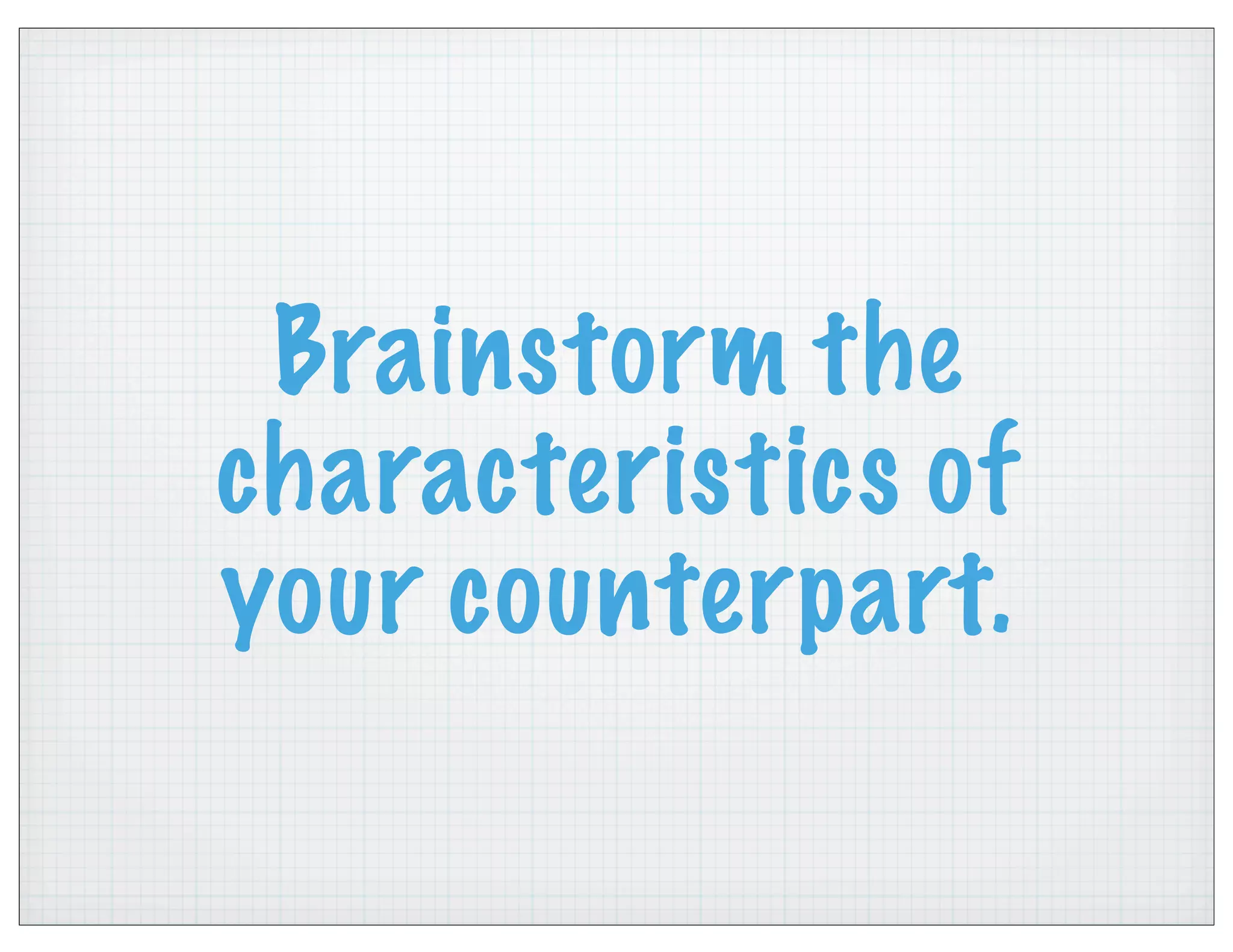 Brainstorm the
characteristics of
your counterpart.
 