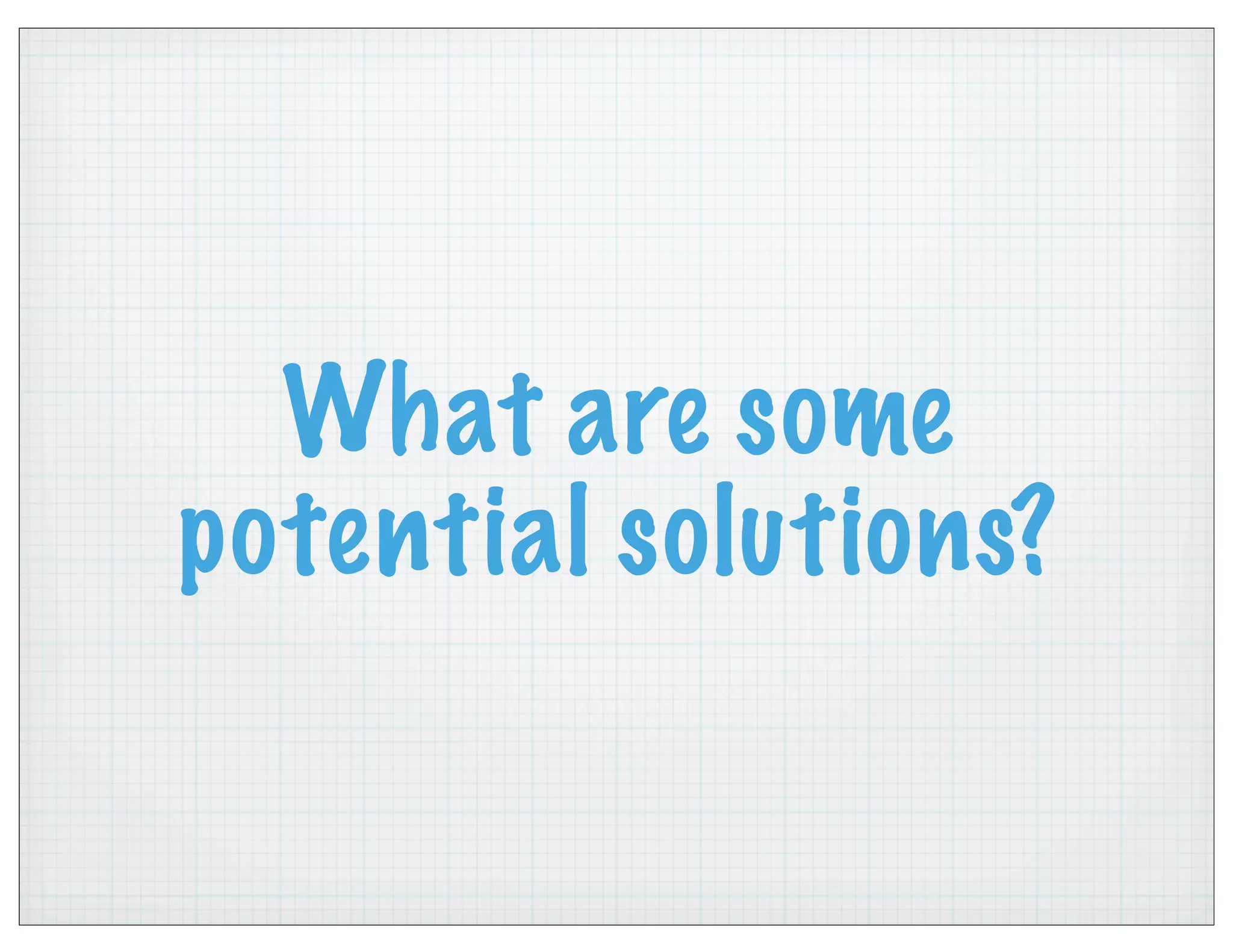 What are some
potential solutions?
 