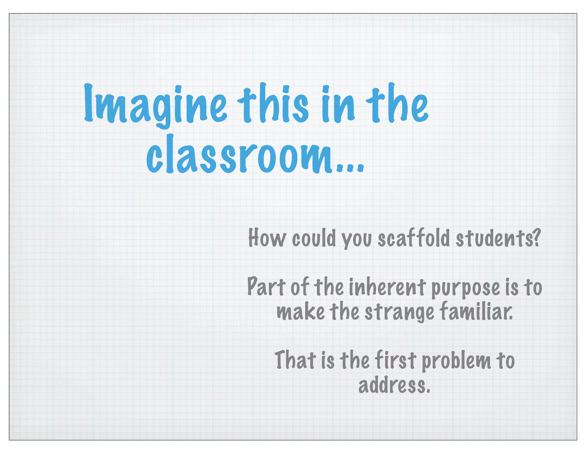 Imagine this in the
classroom...
How could you scaffold students?
Part of the inherent purpose is to
make the strange familiar.
That is the first problem to
address.
 