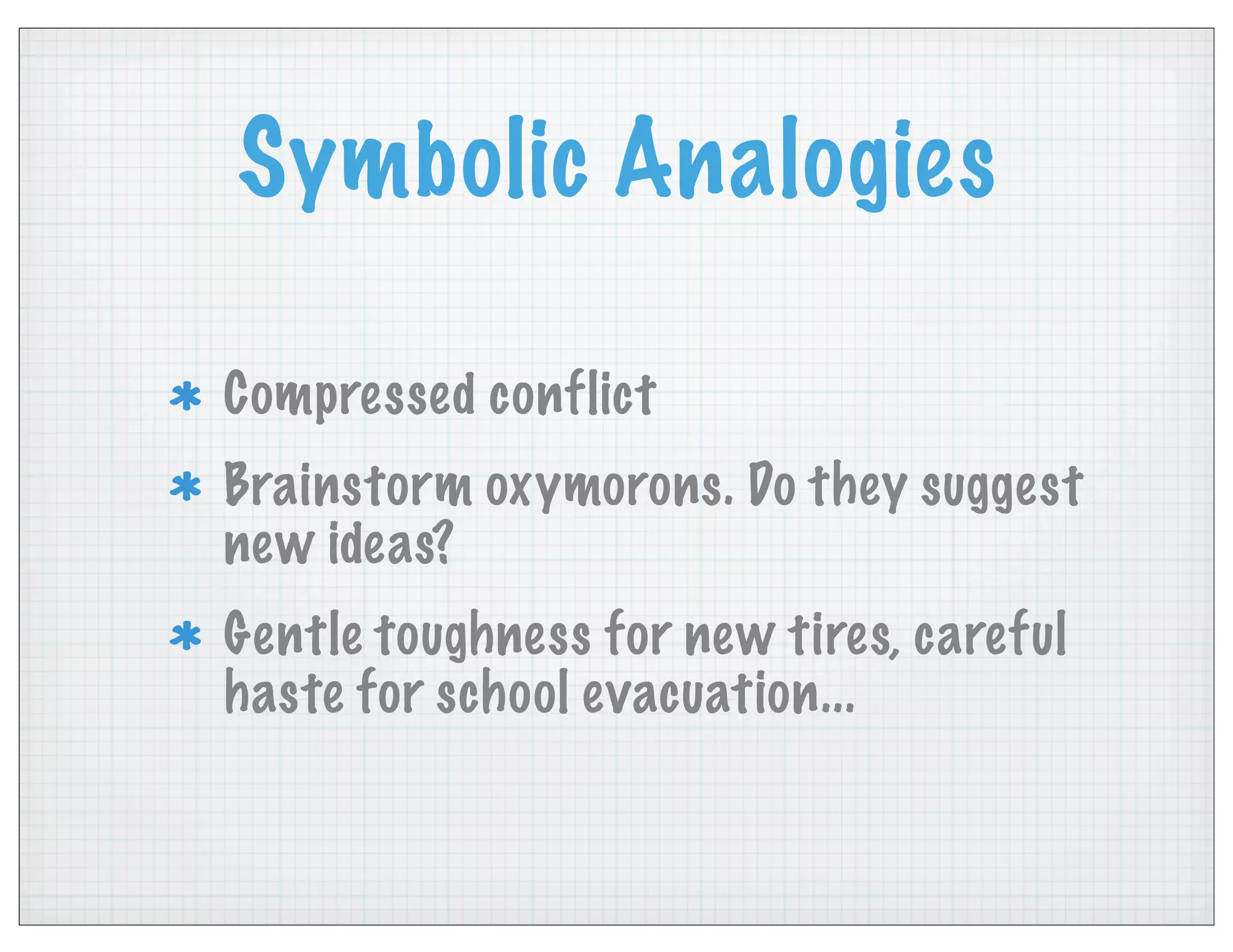 Symbolic Analogies
Compressed conflict
Brainstorm oxymorons. Do they suggest
new ideas?
Gentle toughness for new tires, careful
haste for school evacuation...
 