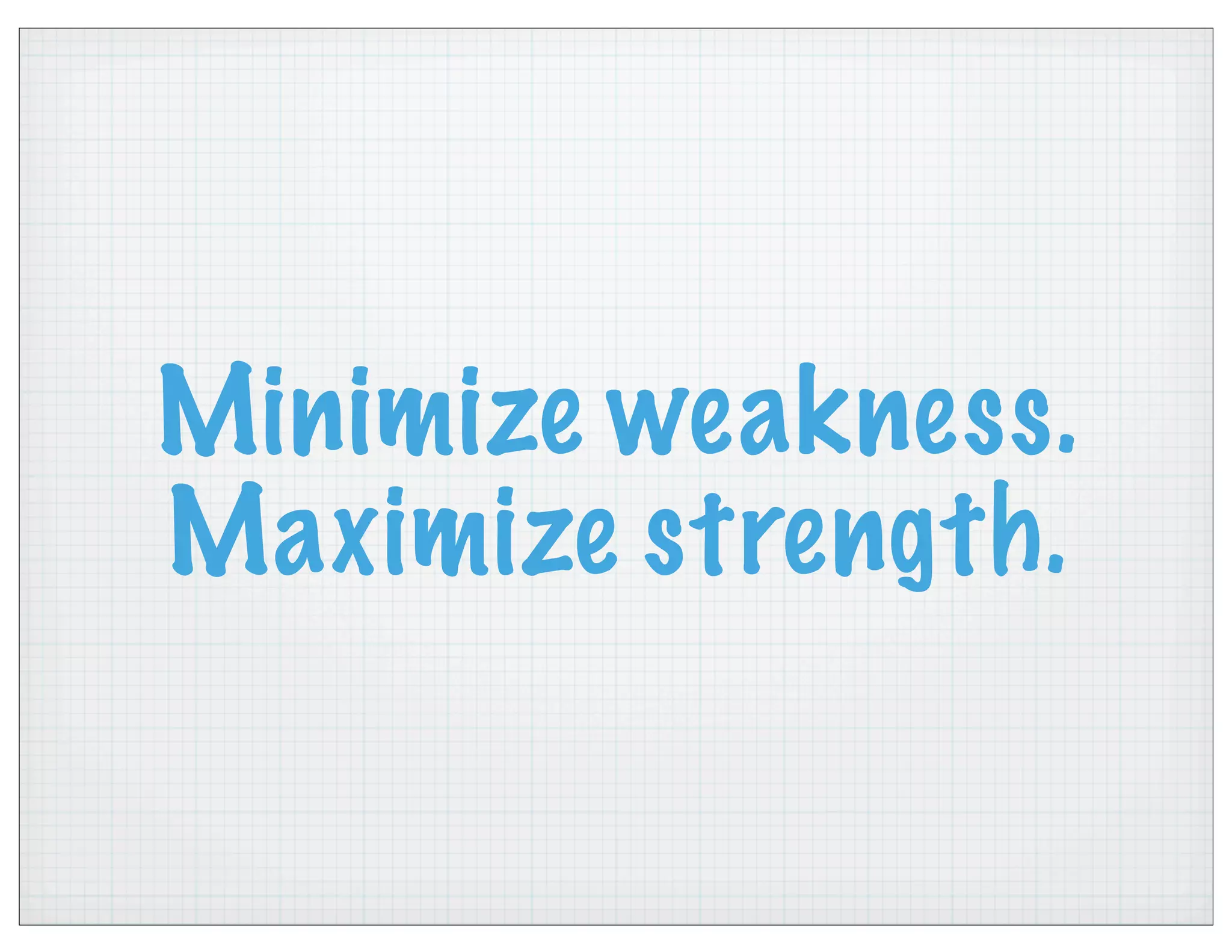 Minimize weakness.
Maximize strength.
 