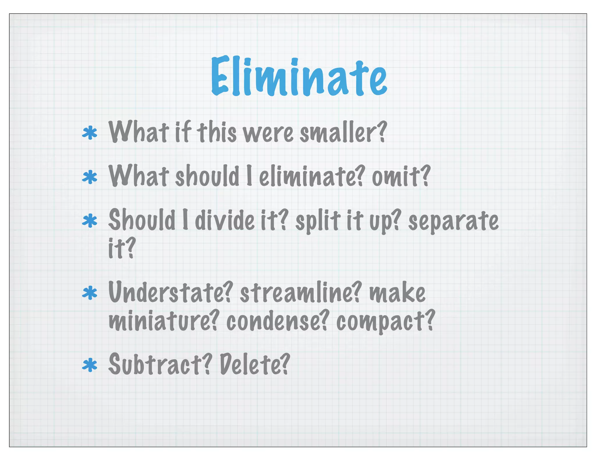 Eliminate
What if this were smaller?
What should I eliminate? omit?
Should I divide it? split it up? separate
it?
Understate? streamline? make
miniature? condense? compact?
Subtract? Delete?
 