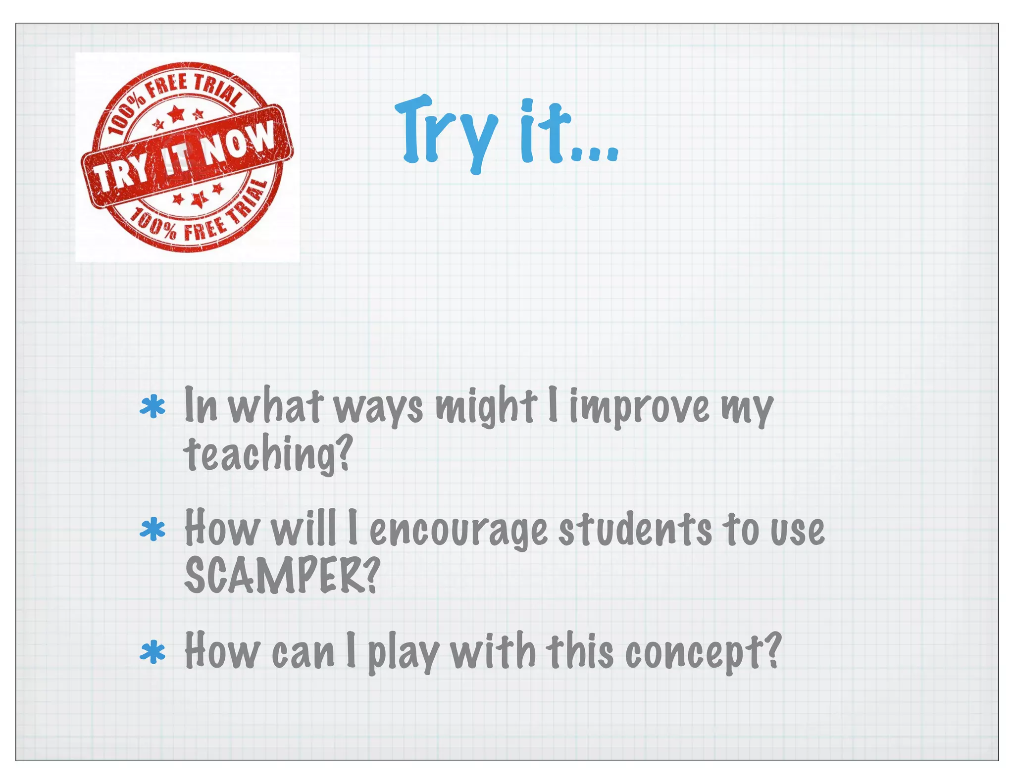 Try it...
In what ways might I improve my
teaching?
How will I encourage students to use
SCAMPER?
How can I play with this concept?
 