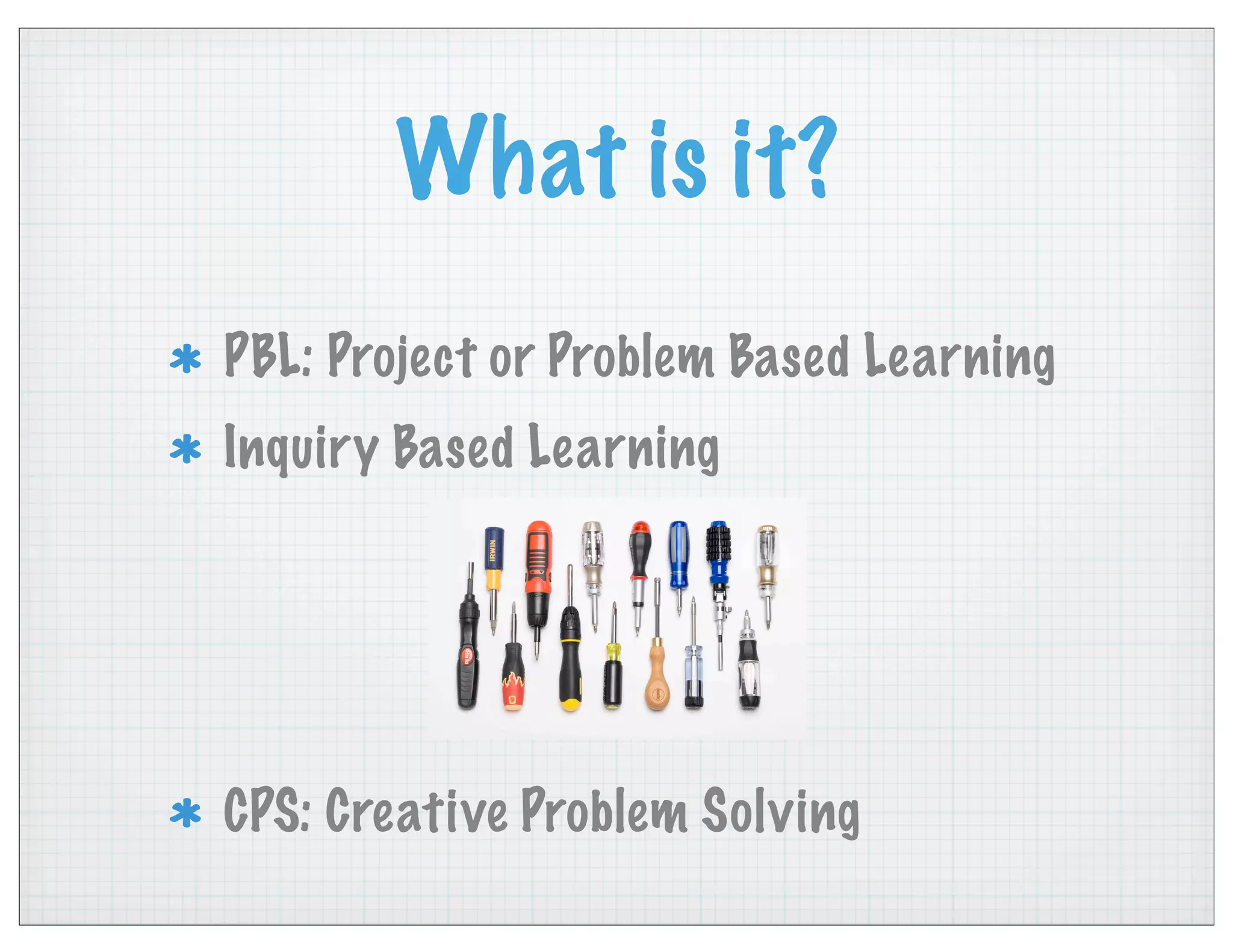 What is it?
PBL: Project or Problem Based Learning
Inquiry Based Learning
CPS: Creative Problem Solving
 