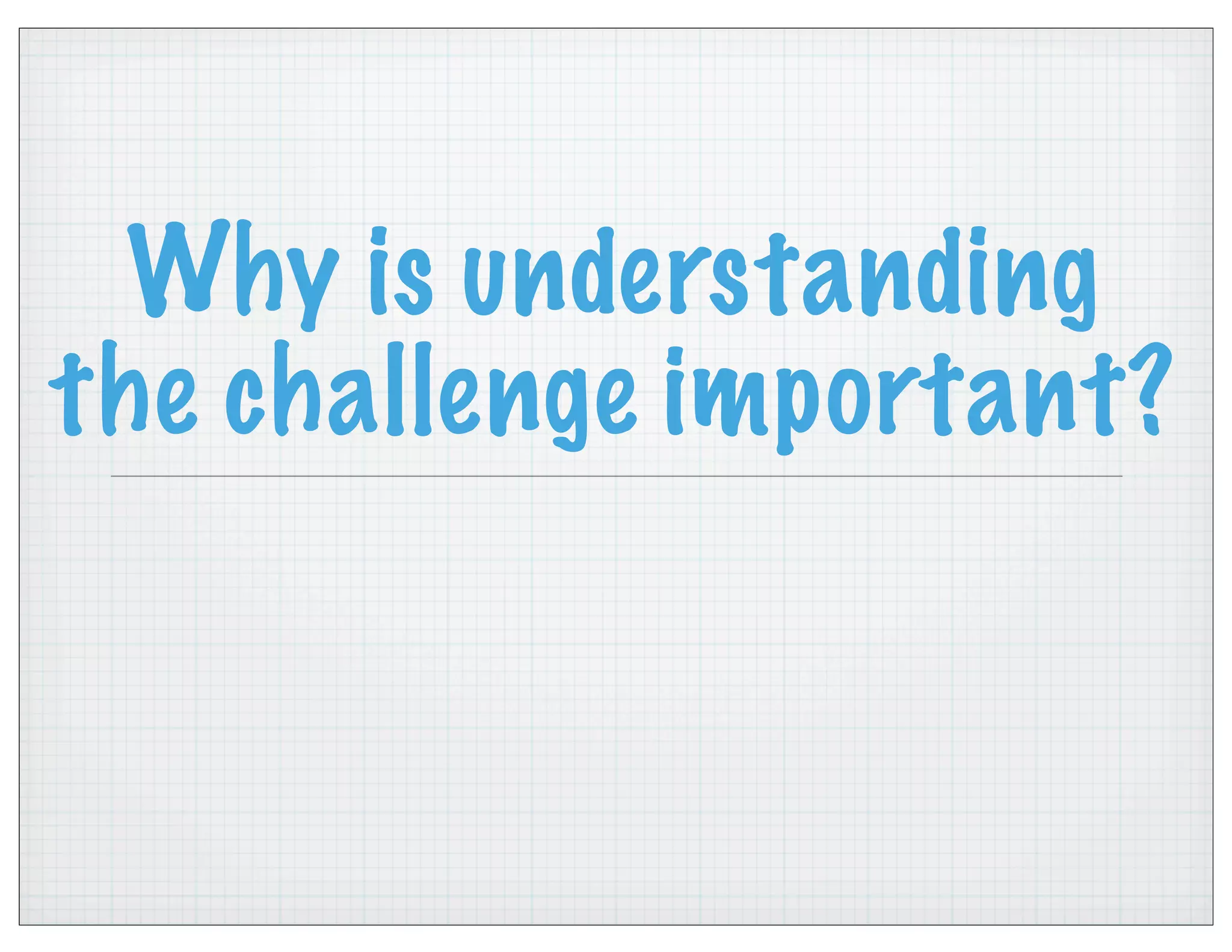 Why is understanding
the challenge important?
 