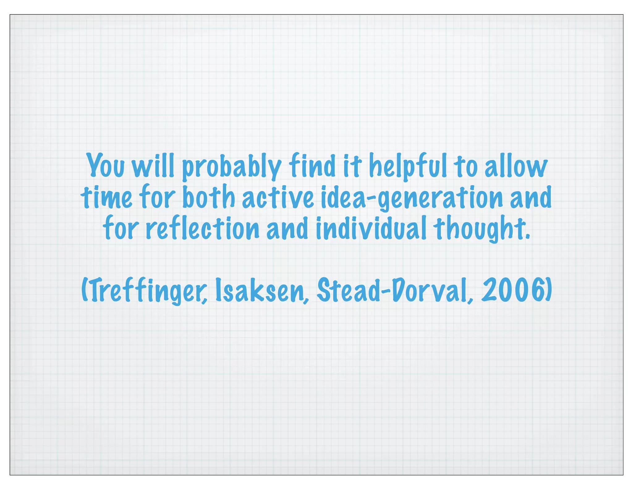 You will probably find it helpful to allow
time for both active idea-generation and
for reflection and individual thought.
(Treffinger, Isaksen, Stead-Dorval, 2006)
 