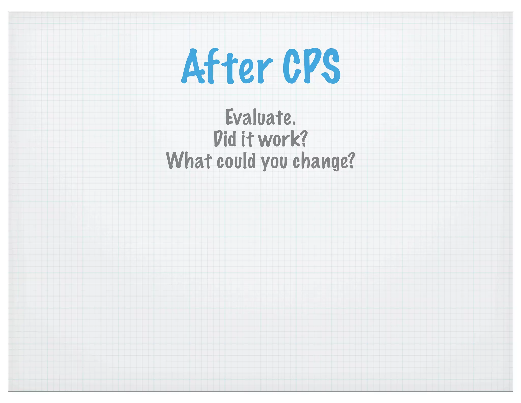 After CPS
Evaluate.
Did it work?
What could you change?
 