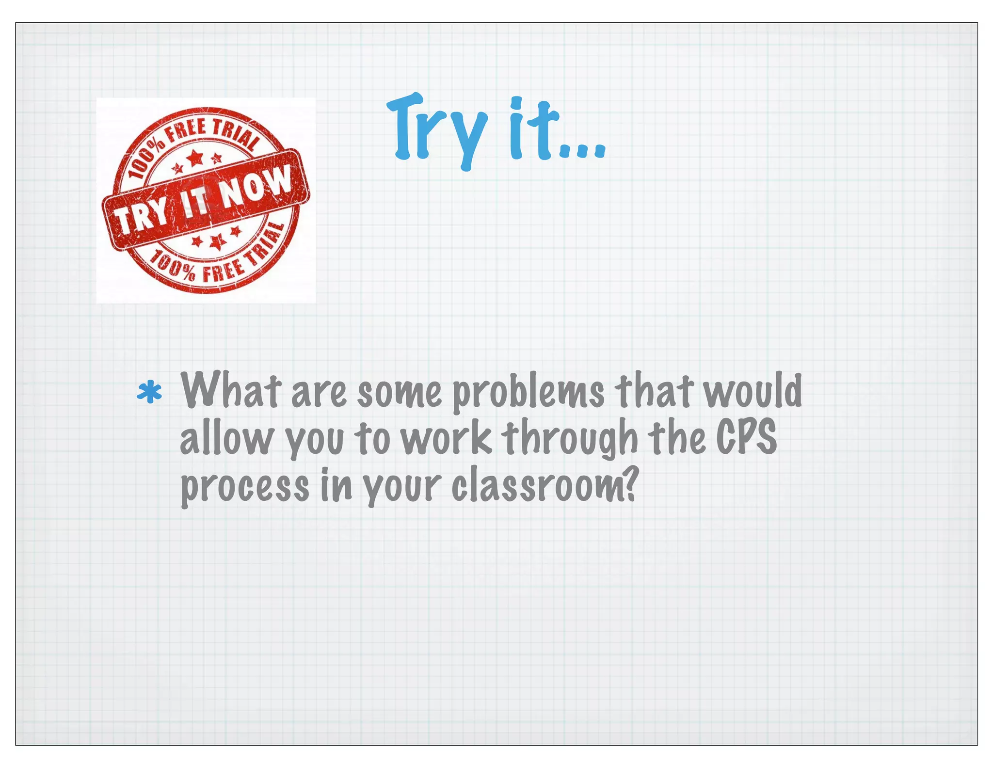 Try it...
What are some problems that would
allow you to work through the CPS
process in your classroom?
 
