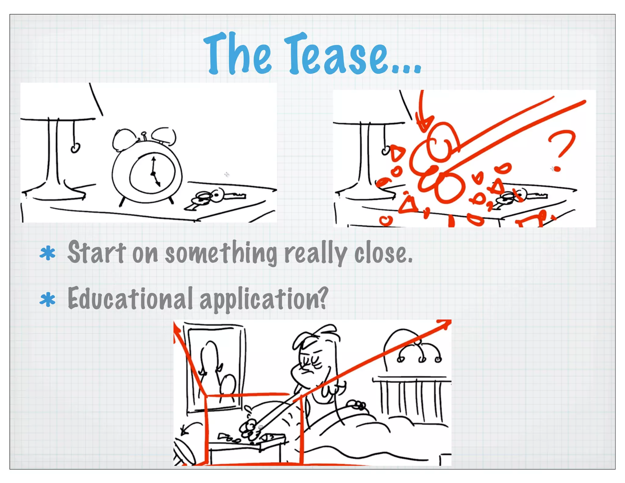 The Tease...
Start on something really close.
Educational application?
 