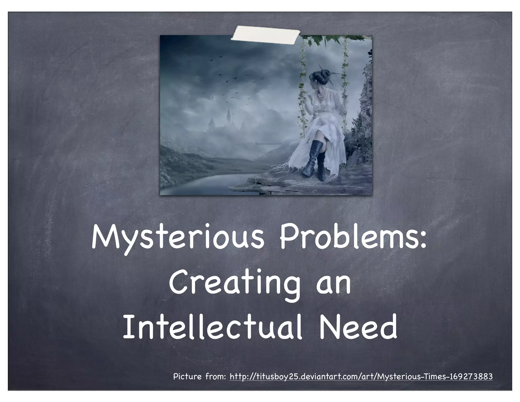 Mysterious Problems:
Creating an
Intellectual Need
Picture from: http://titusboy25.deviantart.com/art/Mysterious-Times-169273883
 