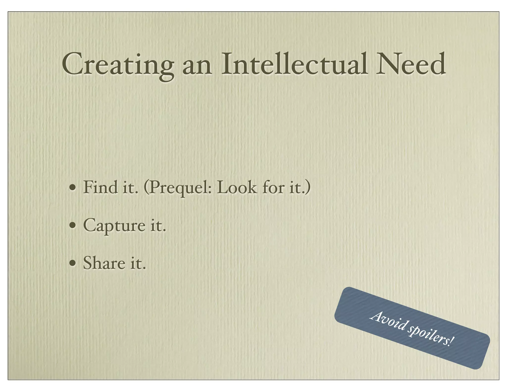 Creating an Intellectual Need
• Find it. (Prequel: Look for it.)
• Capture it.
• Share it.
Avoid spoilers!
 