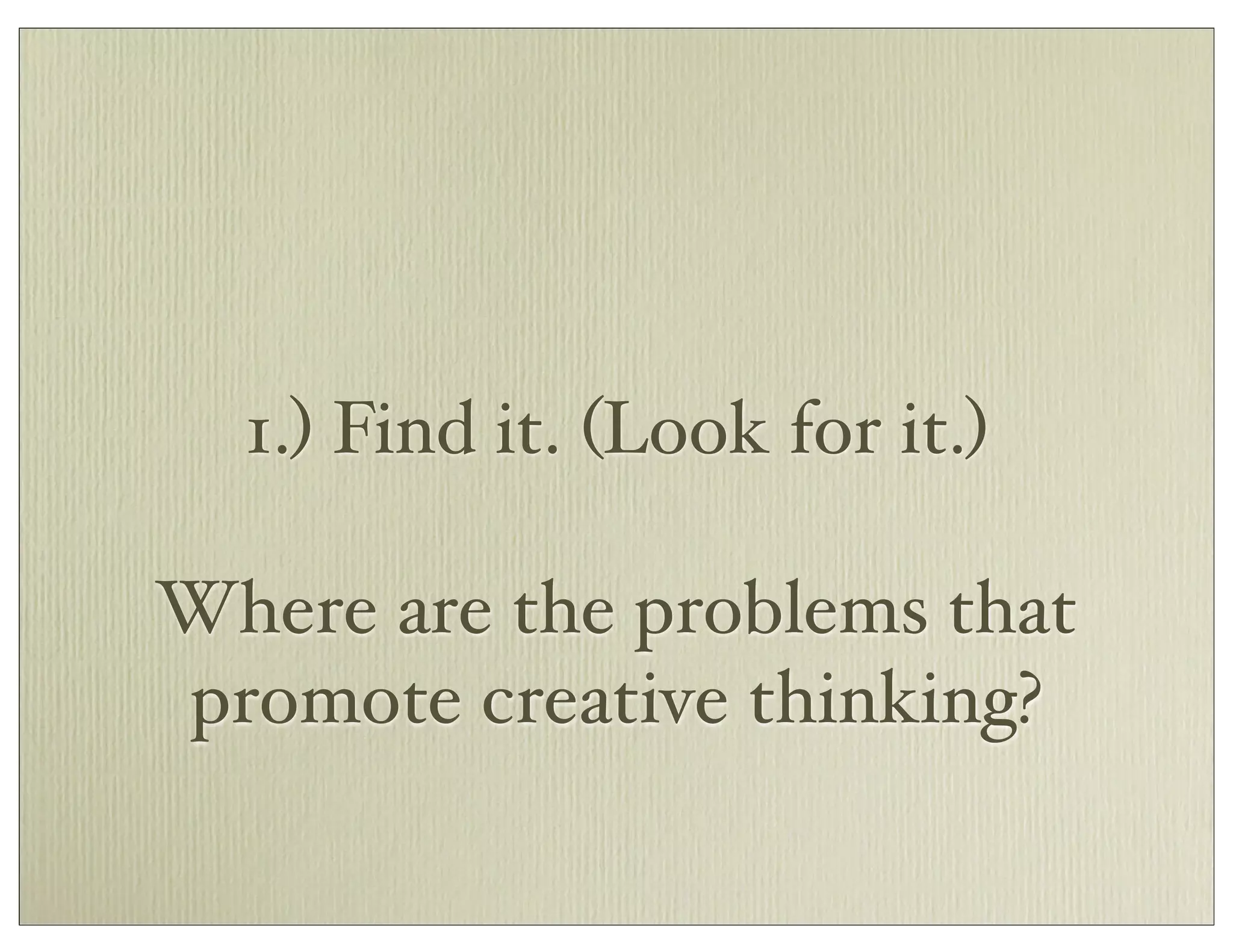 1.) Find it. (Look for it.)
Where are the problems that
promote creative thinking?
 