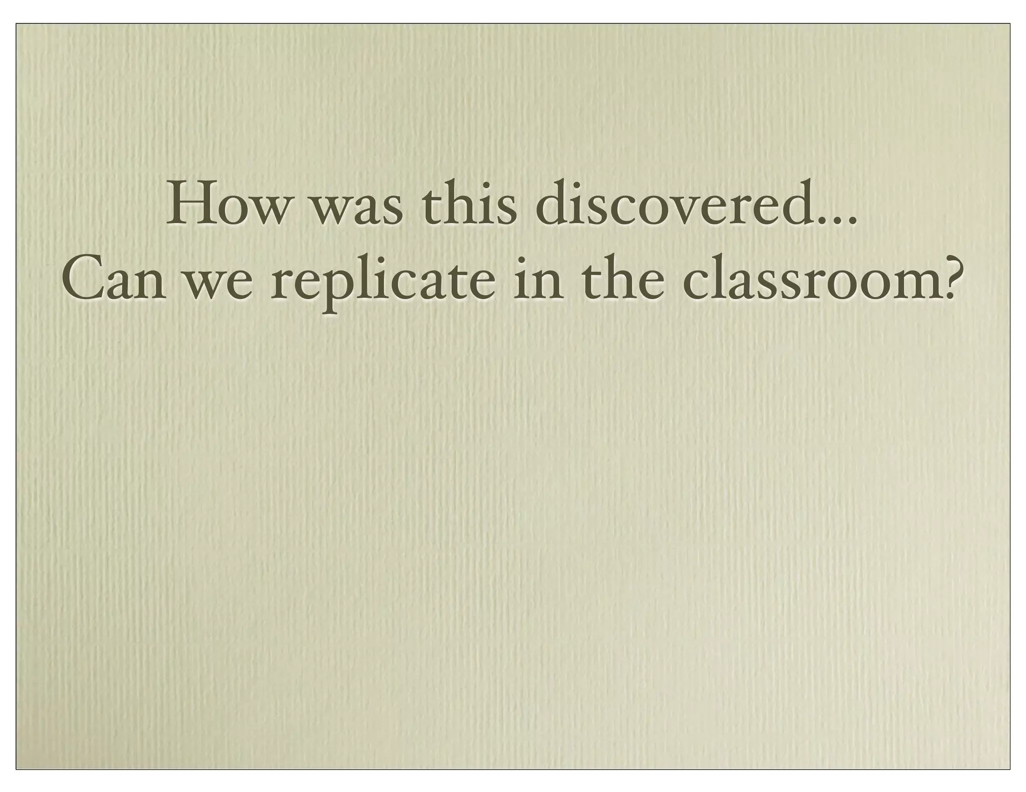 How was this discovered...
Can we replicate in the classroom?
 