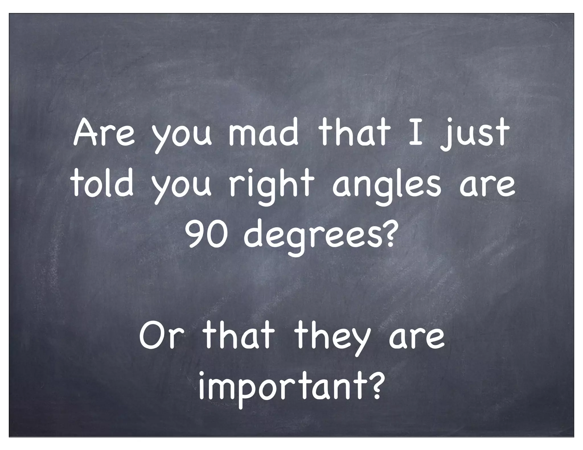 Are you mad that I just
told you right angles are
90 degrees?
Or that they are
important?
 