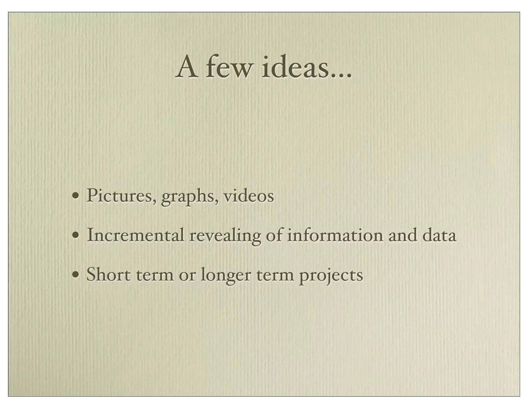 A few ideas...
• Pictures, graphs, videos
• Incremental revealing of information and data
• Short term or longer term projects
 