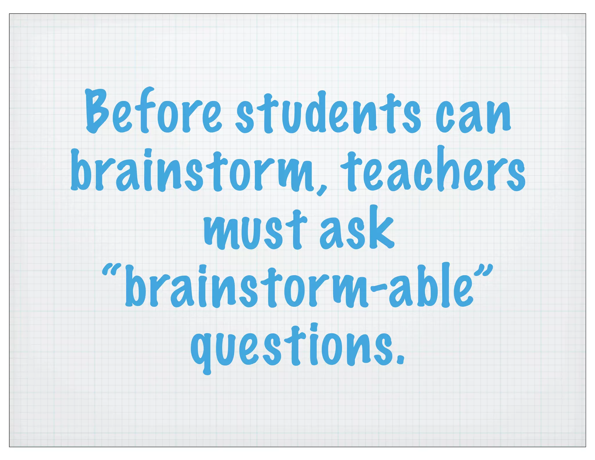 Before students can
brainstorm, teachers
must ask
“brainstorm-able”
questions.
 