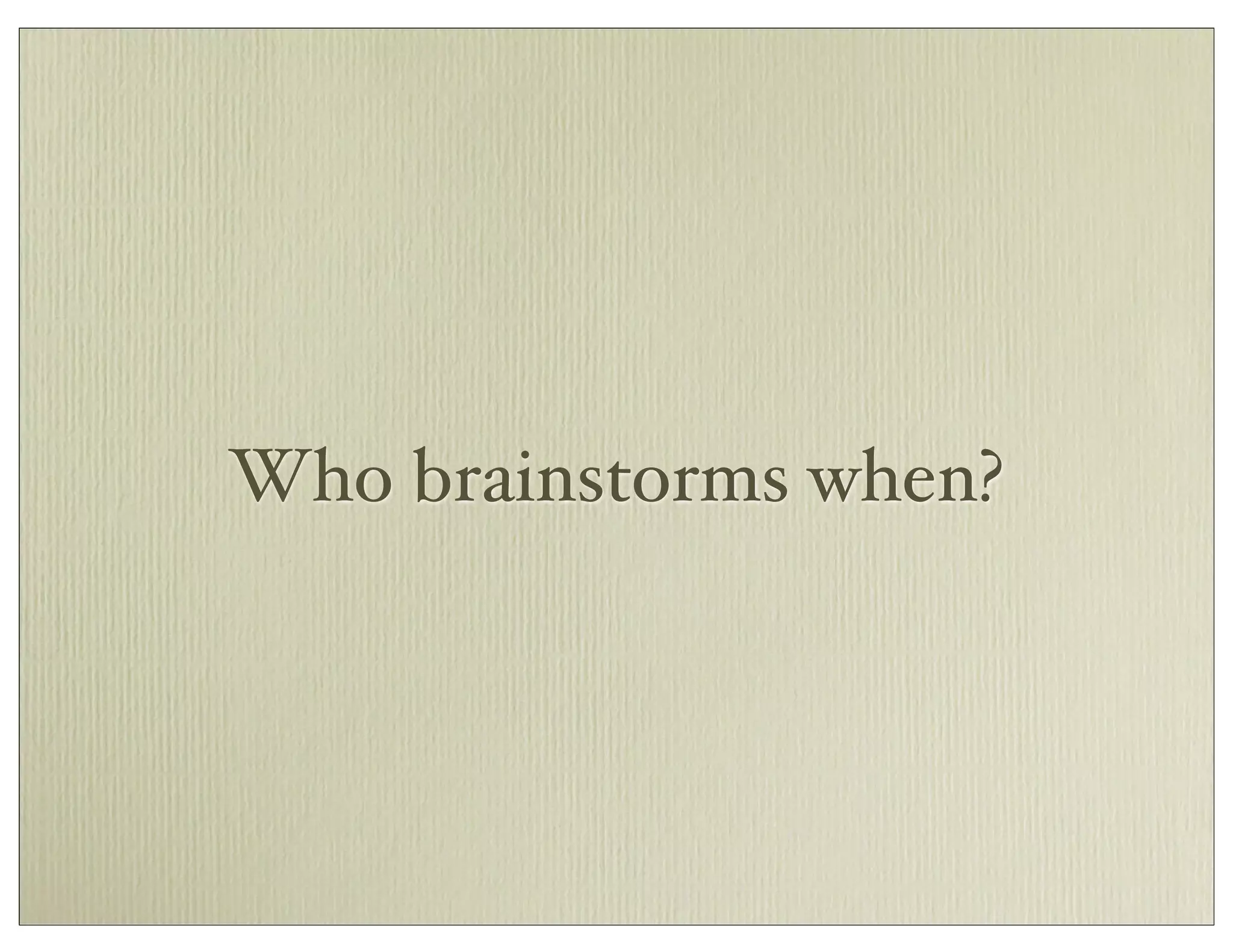 Who brainstorms when?
 