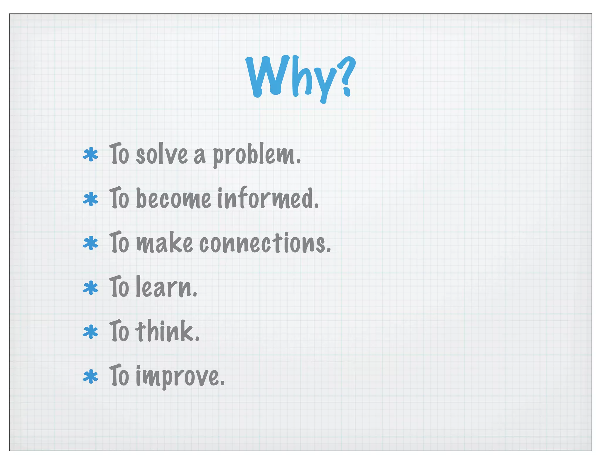 Why?
To solve a problem.
To become informed.
To make connections.
To learn.
To think.
To improve.
 
