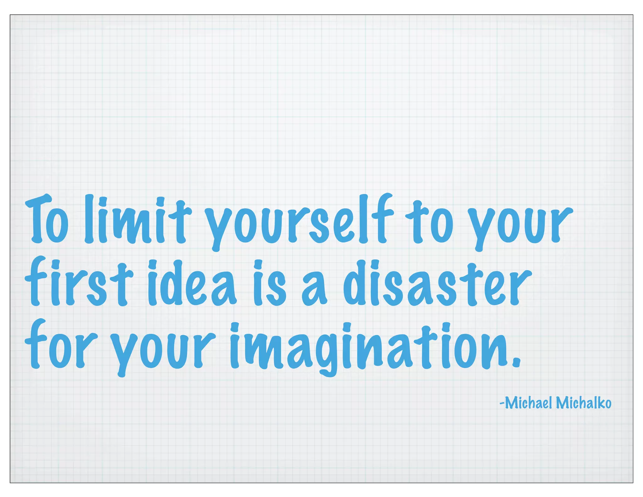 To limit yourself to your
first idea is a disaster
for your imagination.
-Michael Michalko
 