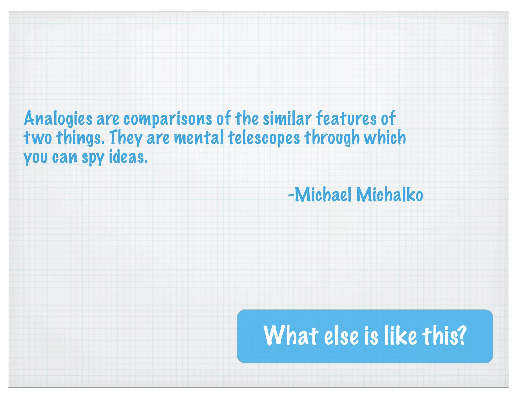 Analogies are comparisons of the similar features of
two things. They are mental telescopes through which
you can spy ideas.
-Michael Michalko
What else is like this?
 