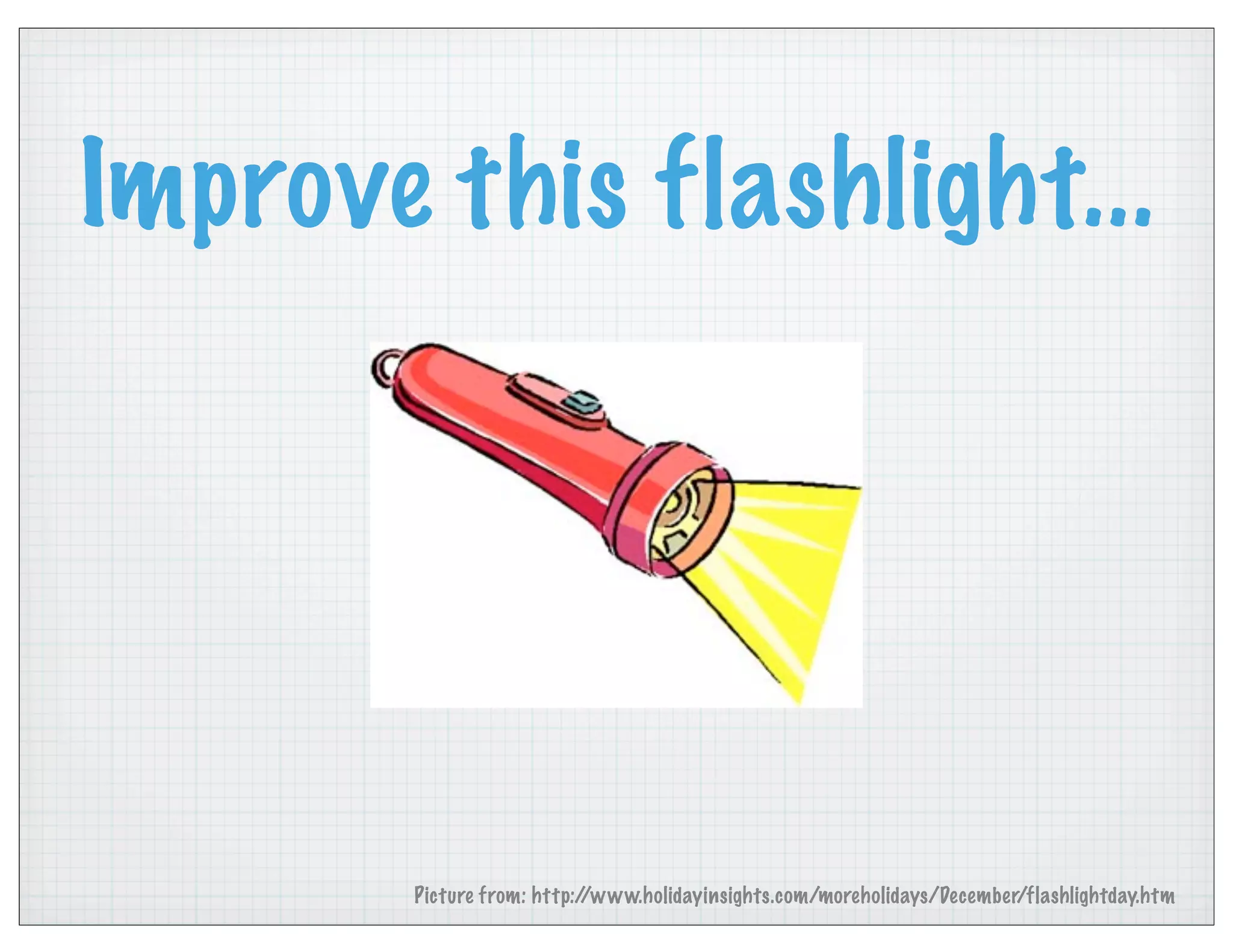 Improve this flashlight...
Picture from: http://www.holidayinsights.com/moreholidays/December/flashlightday.htm
 