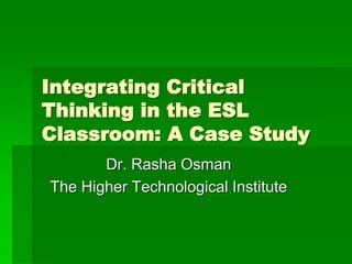 Integrating Critical
Thinking in the ESL
Classroom: A Case Study
Dr. Rasha Osman
The Higher Technological Institute
 