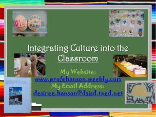 Integrating Culture into the
        Classroom
          My Website:
 www.profehanson.weebly.com
       My Email Address:
 desiree.hanson@dsisd.txed.net
 
