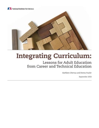 Integrating Curriculum:
           Lessons for Adult Education
   from Career and Technical Education
                      Kathleen Chernus and Donna Fowler

                                        September 2010
 