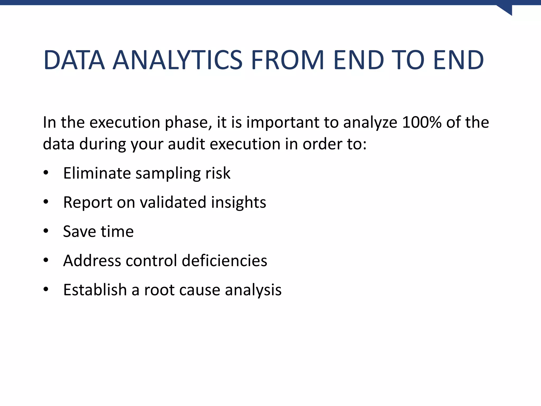 DATA ANALYTICS FROM END TO END
In the execution phase, it is important to analyze 100% of the
data during your audit execution in order to:
• Eliminate sampling risk
• Report on validated insights
• Save time
• Address control deficiencies
• Establish a root cause analysis
 