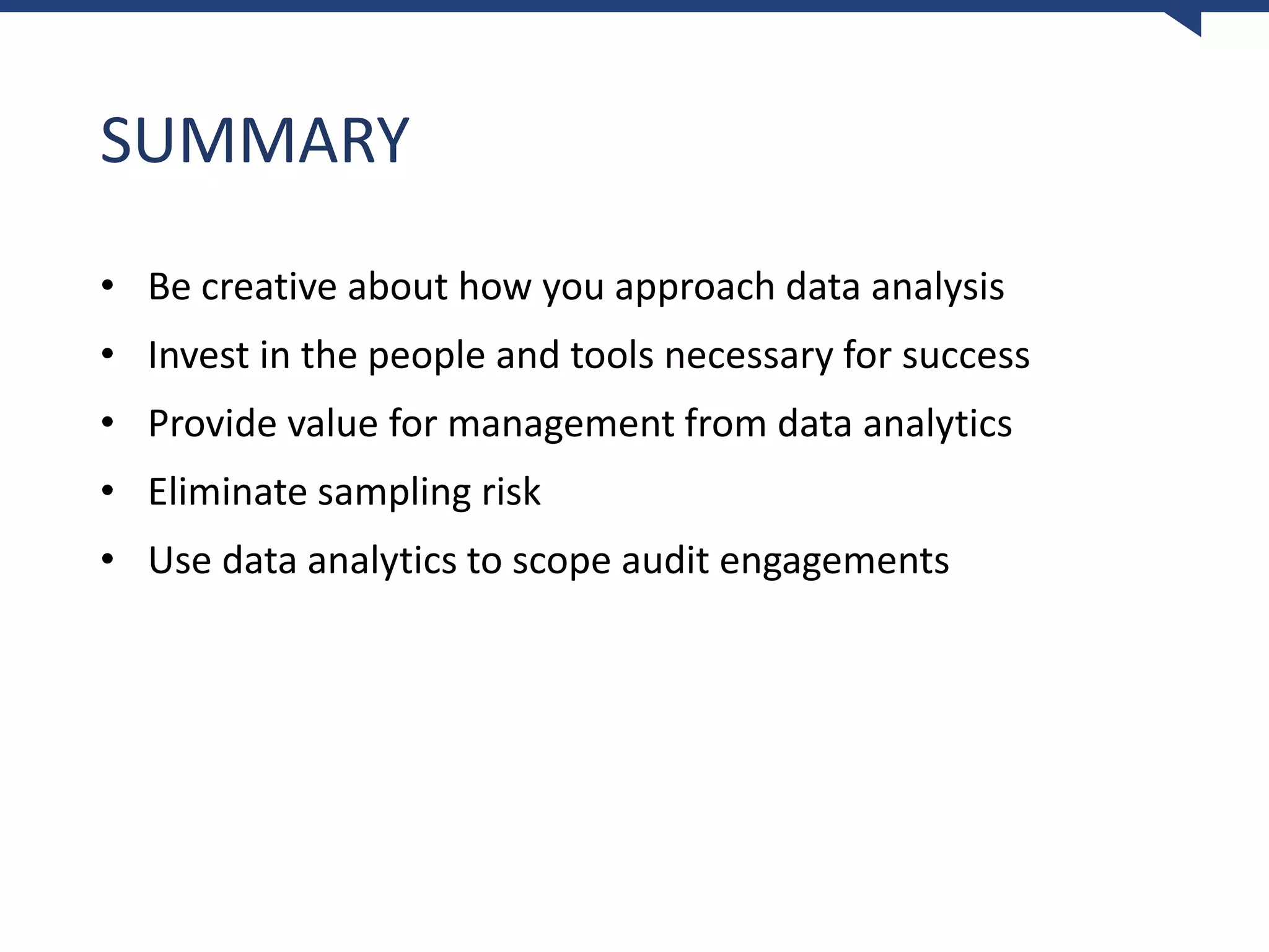 SUMMARY
• Be creative about how you approach data analysis
• Invest in the people and tools necessary for success
• Provide value for management from data analytics
• Eliminate sampling risk
• Use data analytics to scope audit engagements
 