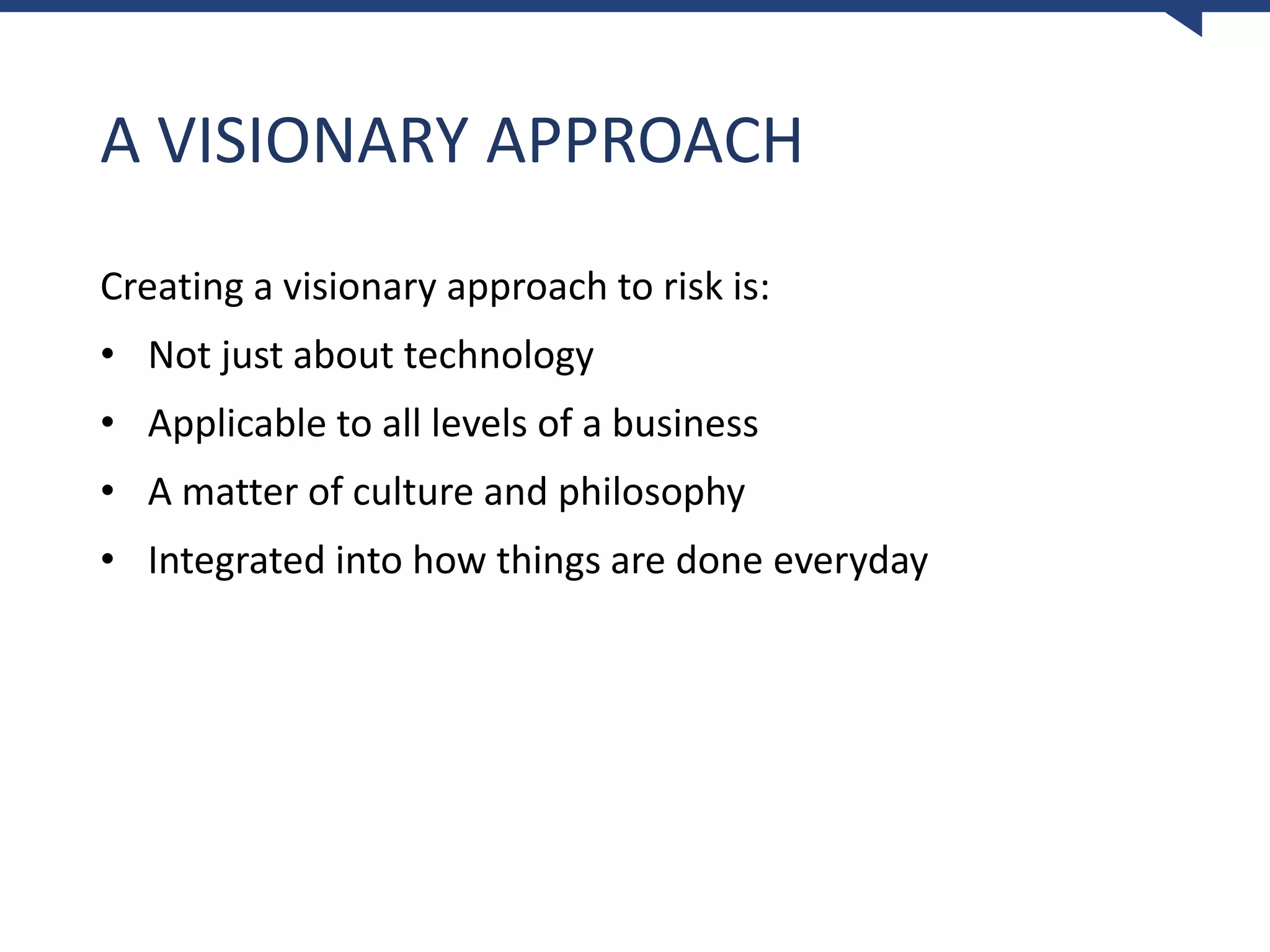 A VISIONARY APPROACH
Creating a visionary approach to risk is:
• Not just about technology
• Applicable to all levels of a business
• A matter of culture and philosophy
• Integrated into how things are done everyday
 