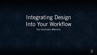 Integrating Design  
Into Your Workflow
Karl Kaufmann @karolus
 