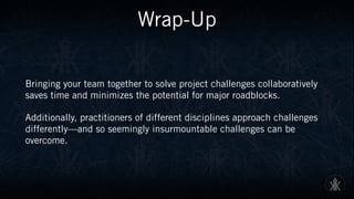 Wrap-Up
Bringing your team together to solve project challenges collaboratively
saves time and minimizes the potential for major roadblocks.
Additionally, practitioners of different disciplines approach challenges
differently—and so seemingly insurmountable challenges can be
overcome.
 