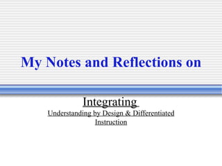 My Notes and Reflections on   Integrating   Understanding by Design & Differentiated Instruction 