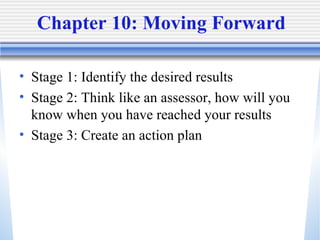 Chapter 10: Moving Forward Stage 1: Identify the desired results Stage 2: Think like an assessor, how will you know when you have reached your results Stage 3: Create an action plan 
