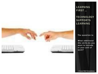 © June Wall Consultancy
The question is:
What additional
21c skills do you
want to include
in your unit of
work?
LEARNING
FIRST …
TECHNOLOGY
SUPPORTS
LEARNING
 