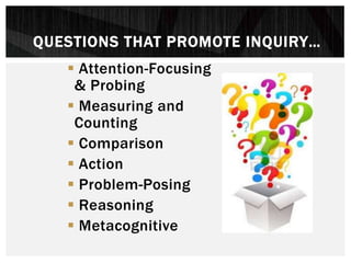  Attention-Focusing
& Probing
 Measuring and
Counting
 Comparison
 Action
 Problem-Posing
 Reasoning
 Metacognitive
QUESTIONS THAT PROMOTE INQUIRY…
 