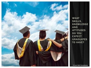 © June Wall Consultancy
WHAT
SKILLS,
KNOWLEDGE
AND
ATTITUDES
DO YOU
EXPECT
GRADUATES
TO HAVE?
 