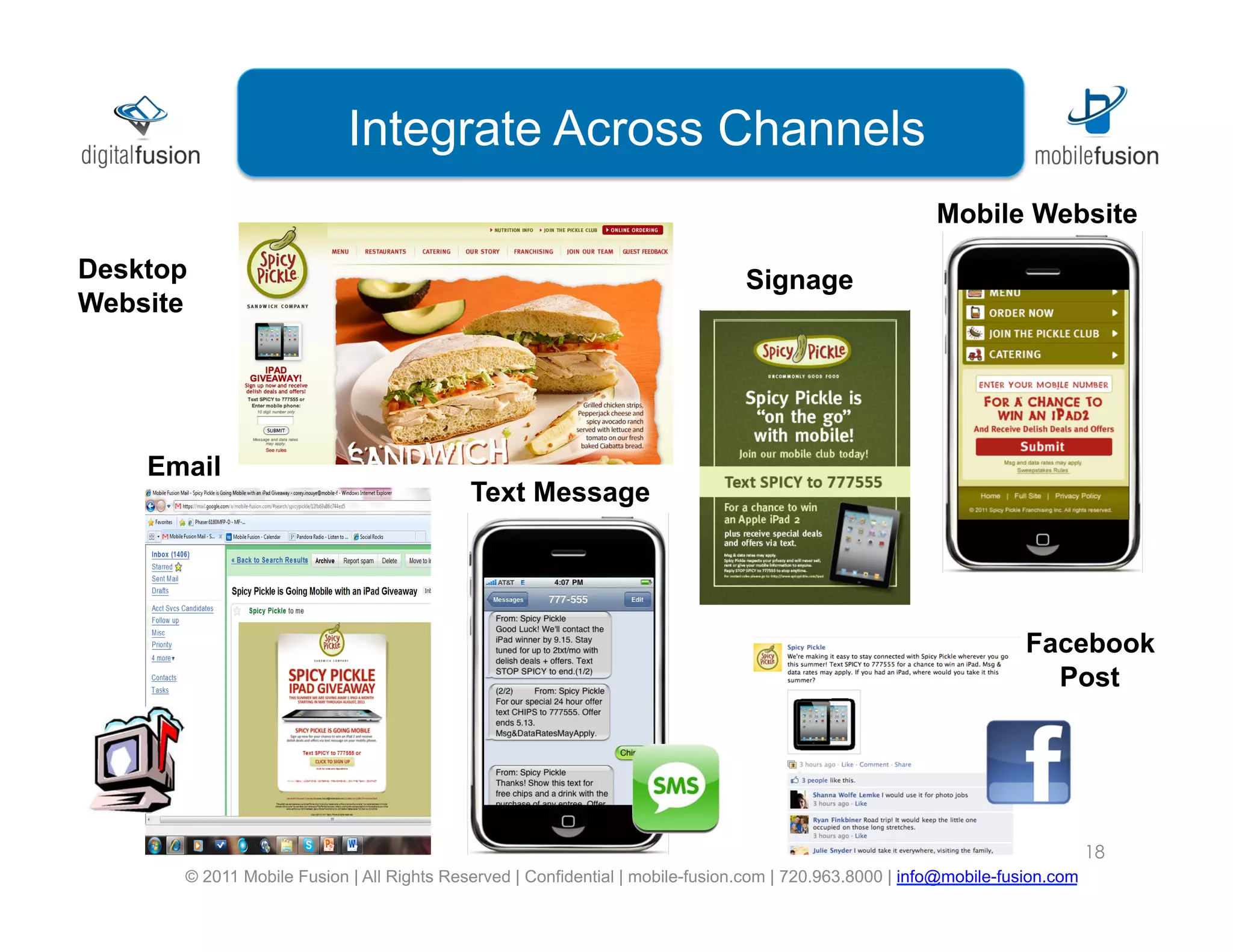 Integrate Across Channels
                                                                                                        Mobile Website

Desktop                                                                        Signage
Website




    Email
                                           Text Message




                                                                                                                    Facebook
                                                                                                                      Post




                                                                                                                              18
      © 2011 Mobile Fusion | All Rights Reserved | Confidential | mobile-fusion.com | 720.963.8000 | info@mobile-fusion.com
 
