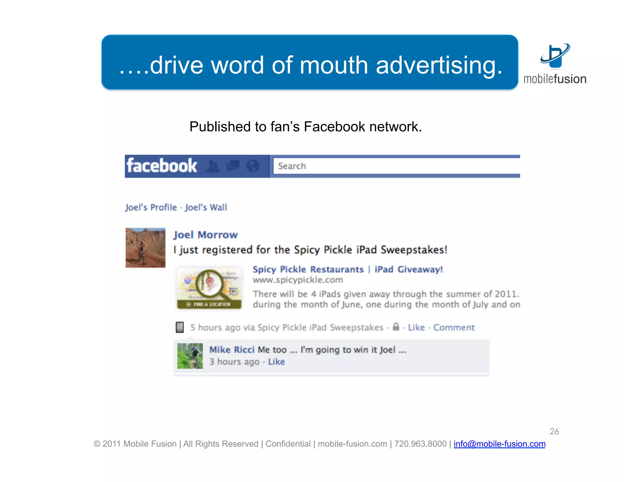 ….drive word of mouth advertising.

                        Published to fan’s Facebook network.




                                                                                                                        26
© 2011 Mobile Fusion | All Rights Reserved | Confidential | mobile-fusion.com | 720.963.8000 | info@mobile-fusion.com
 