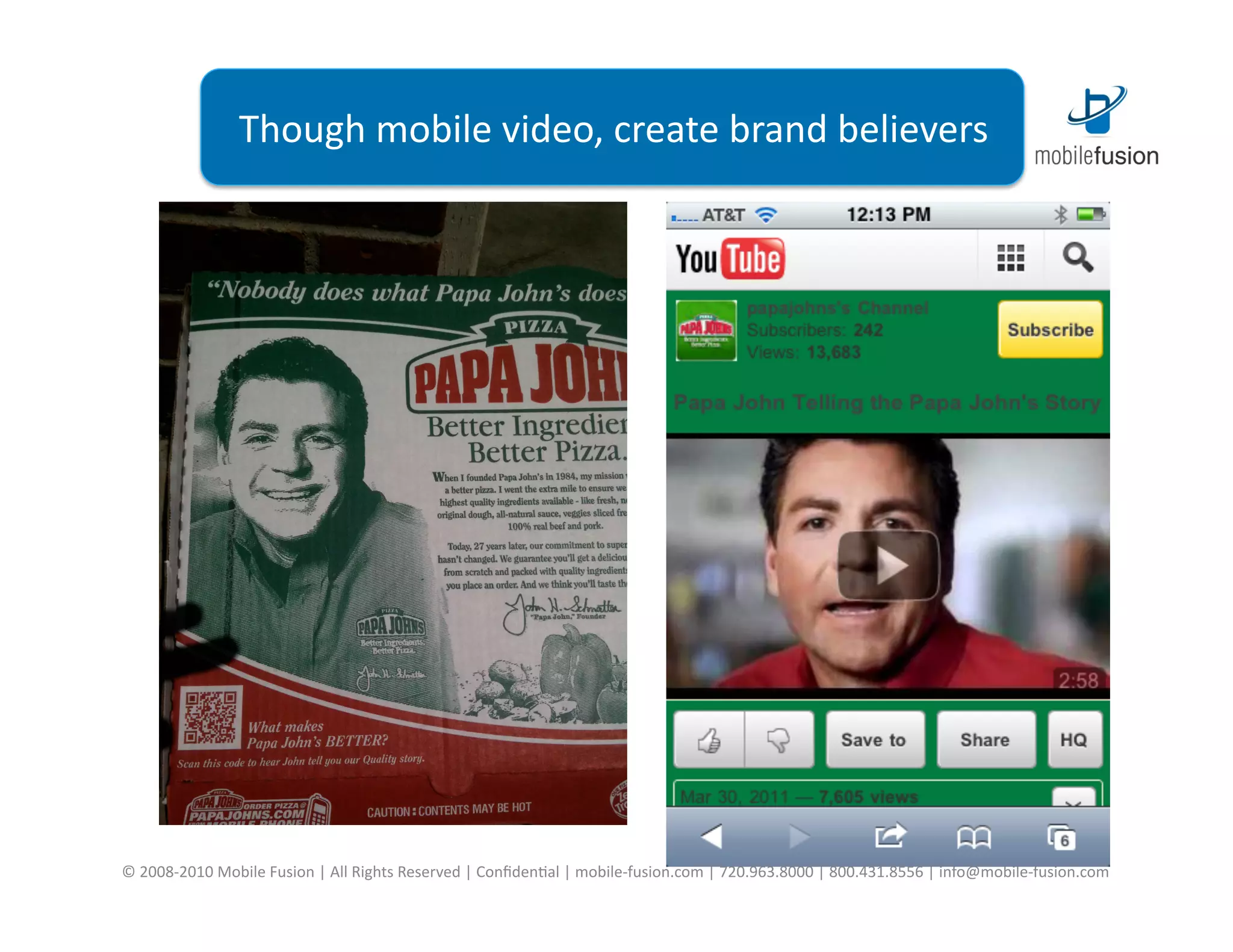 Though	
  mobile	
  video,	
  create	
  brand	
  believers	
  




©	
  2008-­‐2010	
  Mobile	
  Fusion	
  |	
  All	
  Rights	
  Reserved	
  |	
  Conﬁden=al	
  |	
  mobile-­‐fusion.com	
  |	
  720.963.8000	
  |	
  800.431.8556	
  |	
  info@mobile-­‐fusion.com	
  
 