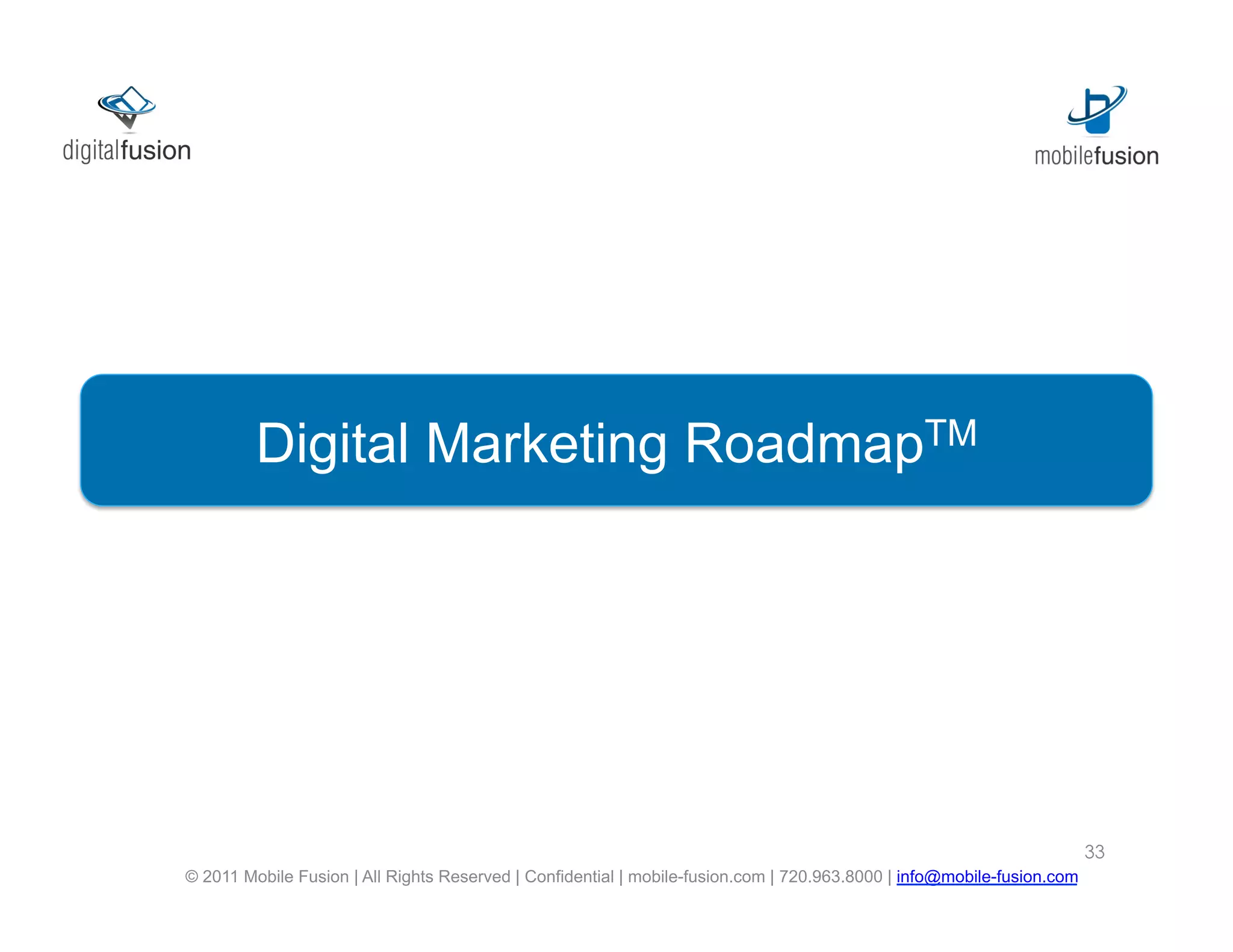 DigitalProposed Solution TM
                 Marketing Roadmap




                                                                                                                        33
© 2011 Mobile Fusion | All Rights Reserved | Confidential | mobile-fusion.com | 720.963.8000 | info@mobile-fusion.com
 