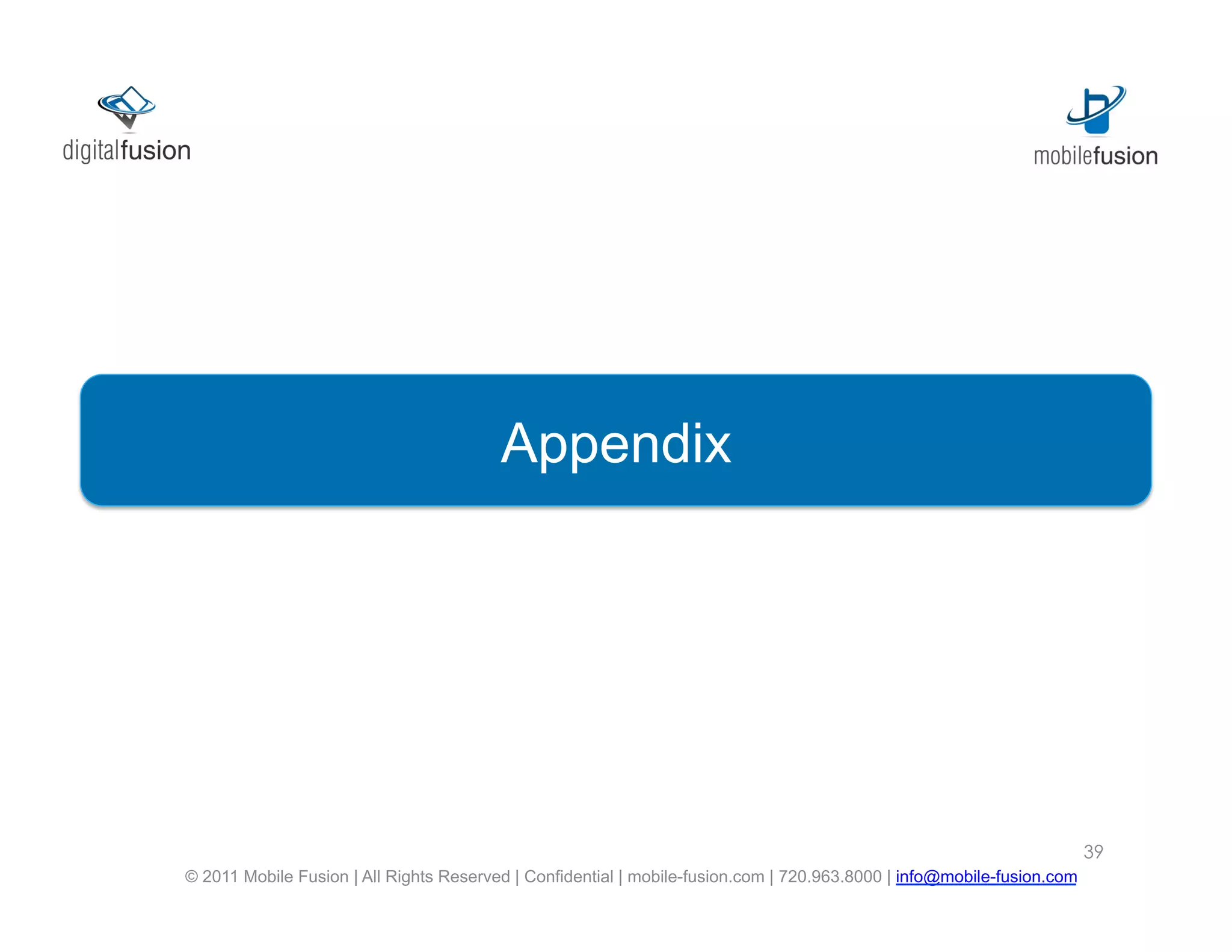 Proposed Solution
                               Appendix




                                                                                                                        39
© 2011 Mobile Fusion | All Rights Reserved | Confidential | mobile-fusion.com | 720.963.8000 | info@mobile-fusion.com
 