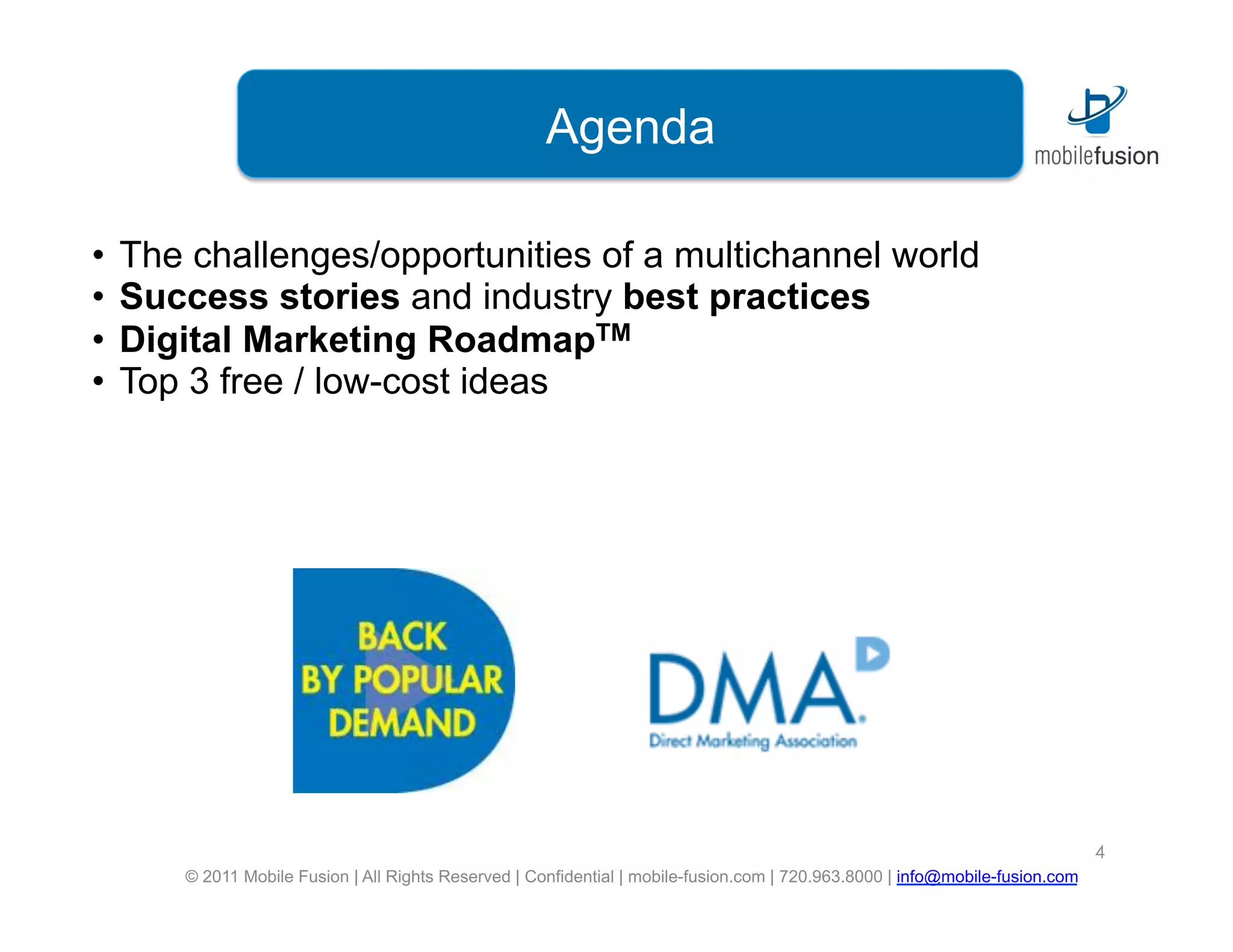 Mobile Fusion is a leading
                                    Agenda
                           digital marketing agency

•  The challenges/opportunities of a multichannel world
•  Success stories and industry best practices
•  Digital Marketing RoadmapTM
•  Top 3 free / low-cost ideas




                                                                                                                             4
     © 2011 Mobile Fusion | All Rights Reserved | Confidential | mobile-fusion.com | 720.963.8000 | info@mobile-fusion.com
 