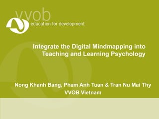 Integrate the Digital Mindmapping into
         Teaching and Learning Psychology



Nong Khanh Bang, Pham Anh Tuan & Tran Nu Mai Thy
                 VVOB Vietnam
 