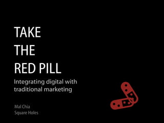 TAKE
THE
RED PILL
Integrating digital with
traditional marketing

Mal Chia
Square Holes
 