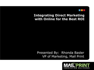 Presented By:  Rhonda Basler VP of Marketing, Mail Print Integrating Direct Marketing with Online for the Best ROI 